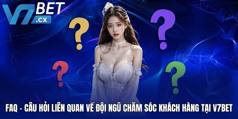 FAQ - Câu hỏi liên quan về đội ngũ chăm sóc khách hàng tại V7BET