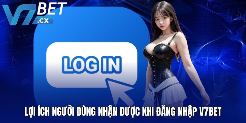Lợi ích người dùng nhận được khi đăng nhập  V7BET