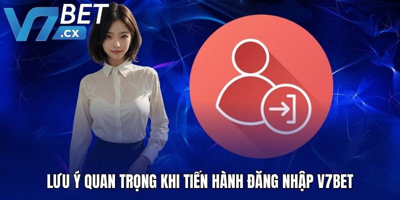 Lưu ý quan trọng khi tiến hành đăng nhập V7BET