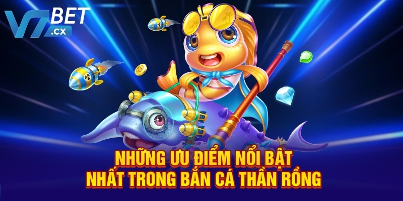 Những ưu điểm nổi bật nhất trong bắn cá Thần Rồng